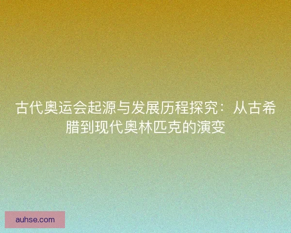 古代奥运会起源与发展历程探究：从古希腊到现代奥林匹克的演变