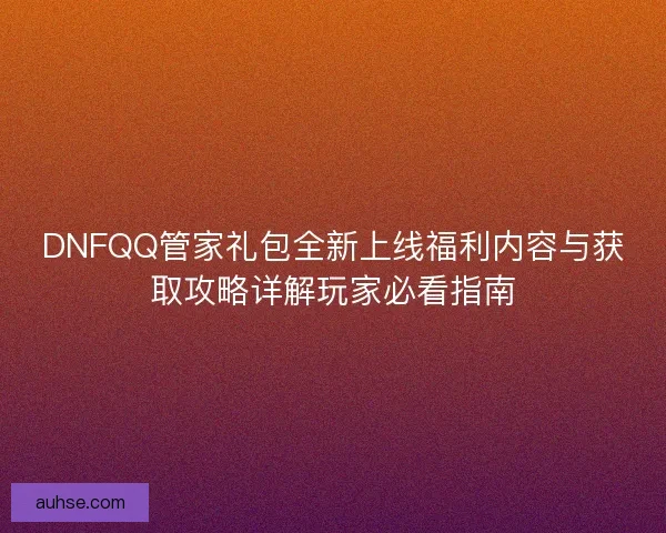 DNFQQ管家礼包全新上线福利内容与获取攻略详解玩家必看指南