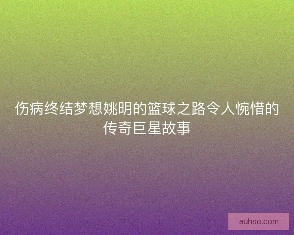 伤病终结梦想姚明的篮球之路令人惋惜的传奇巨星故事
