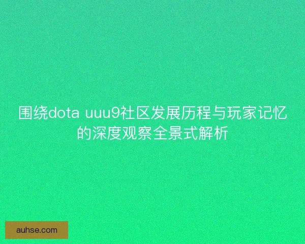 围绕dota uuu9社区发展历程与玩家记忆的深度观察全景式解析