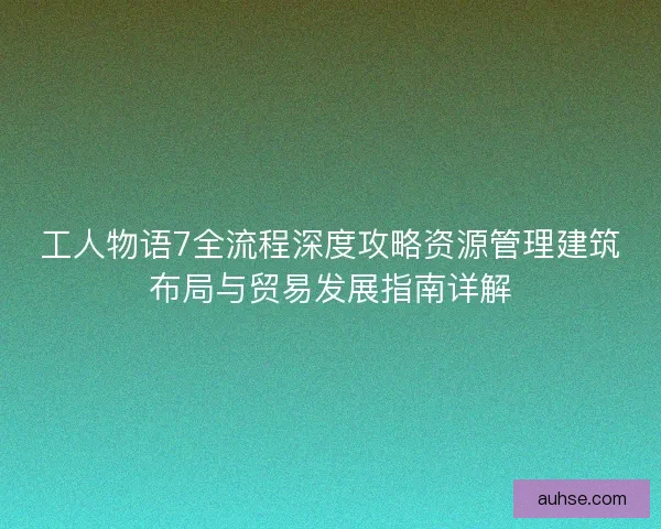 工人物语7全流程深度攻略资源管理建筑布局与贸易发展指南详解