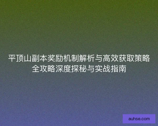 平顶山副本奖励机制解析与高效获取策略全攻略深度探秘与实战指南